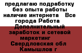 предлагаю подработку без опыта работы,наличие интернета - Все города Работа » Дополнительный заработок и сетевой маркетинг   . Свердловская обл.,Камышлов г.